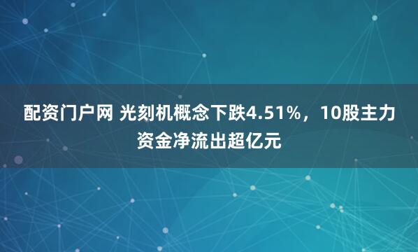配资门户网 光刻机概念下跌4.51%，10股主力资金净流出超亿元