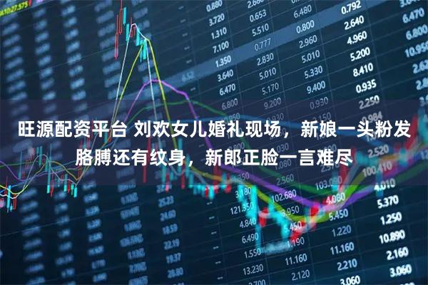 旺源配资平台 刘欢女儿婚礼现场，新娘一头粉发胳膊还有纹身，新郎正脸一言难尽