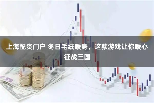 上海配资门户 冬日毛绒暖身，这款游戏让你暖心征战三国