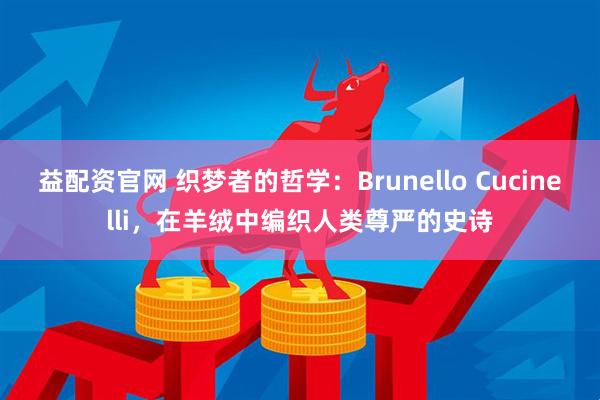 益配资官网 织梦者的哲学：Brunello Cucinelli，在羊绒中编织人类尊严的史诗