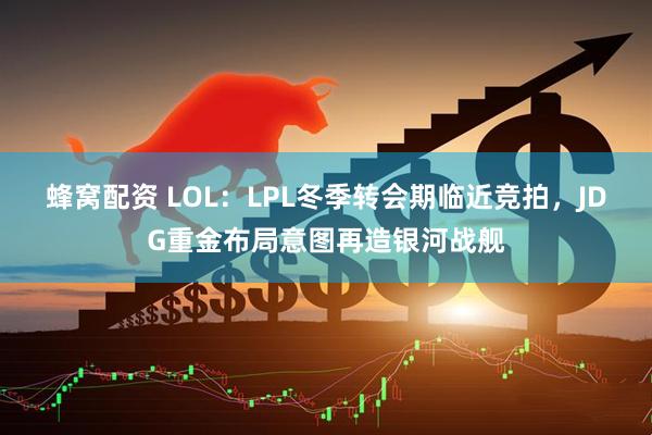 蜂窝配资 LOL:LPL冬季转会期临近竞拍,JDG重金布局意图再造银河战舰