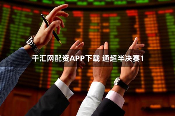 千汇网配资APP下载 通超半决赛1