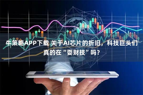 牛策略APP下载 关于AI芯片的折旧,科技巨头们真的在“耍财技”吗?