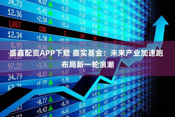 盛鑫配资APP下载 嘉实基金:未来产业加速跑 布局新一轮浪潮