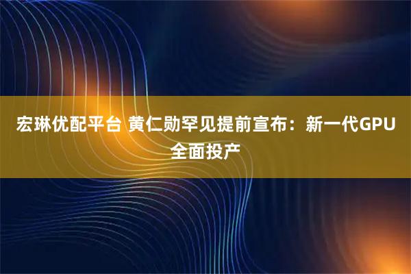 宏琳优配平台 黄仁勋罕见提前宣布：新一代GPU全面投产