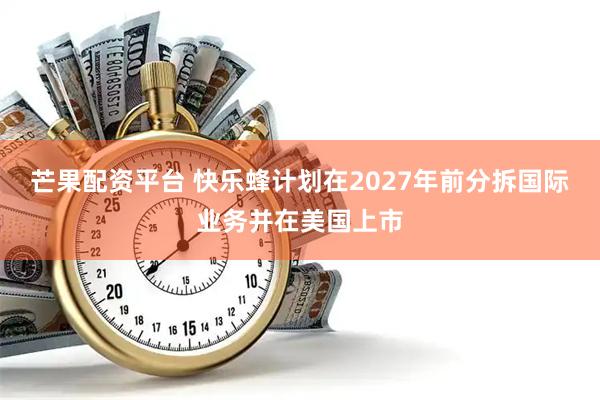 芒果配资平台 快乐蜂计划在2027年前分拆国际业务并在美国上市