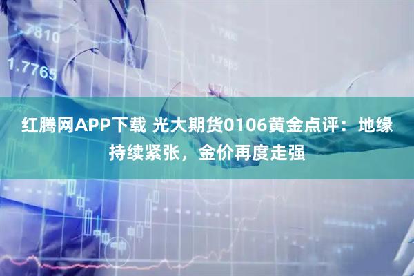红腾网APP下载 光大期货0106黄金点评：地缘持续紧张，金价再度走强