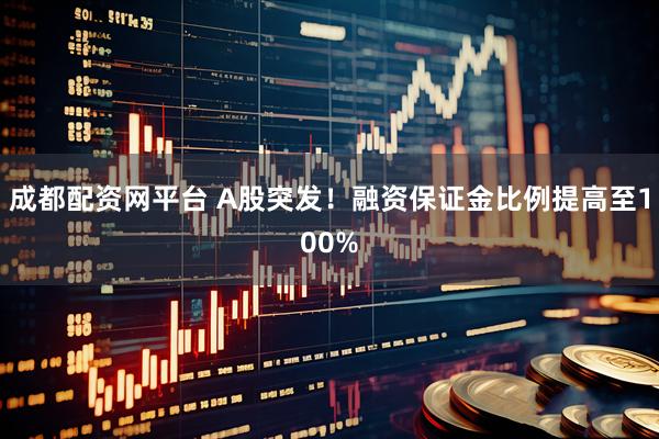 成都配资网平台 A股突发！融资保证金比例提高至100%