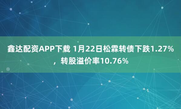 鑫达配资APP下载 1月22日松霖转债下跌1.27%，转股溢价率10.76%