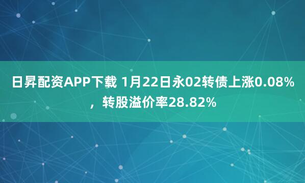 日昇配资APP下载 1月22日永02转债上涨0.08%，转股溢价率28.82%