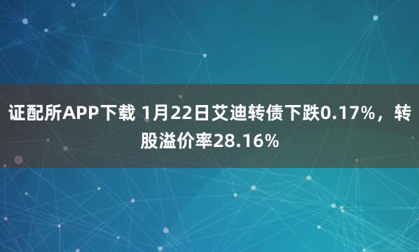 证配所APP下载 1月22日艾迪转债下跌0.17%，转股溢价率28.16%