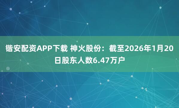 锴安配资APP下载 神火股份：截至2026年1月20日股东人数6.47万户