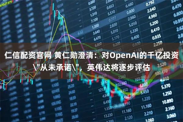 仁信配资官网 黄仁勋澄清：对OpenAI的千亿投资＂从未承诺＂，英伟达将逐步评估