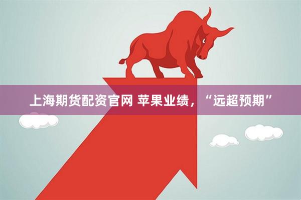 上海期货配资官网 苹果业绩，“远超预期”
