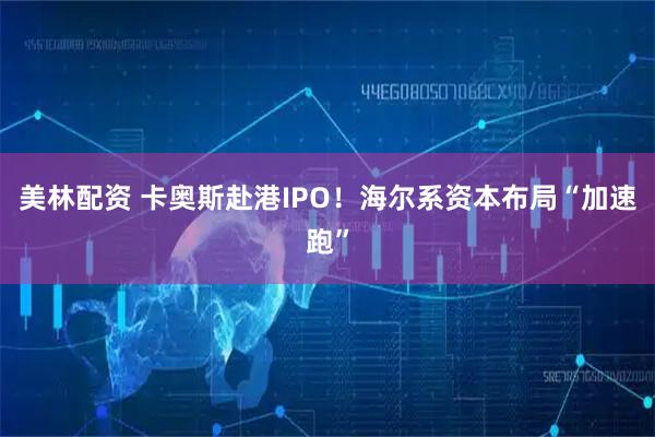美林配资 卡奥斯赴港IPO！海尔系资本布局“加速跑”