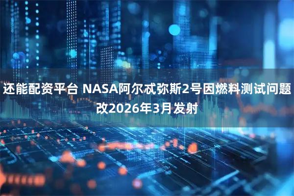 还能配资平台 NASA阿尔忒弥斯2号因燃料测试问题改2026年3月发射