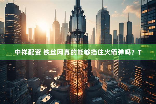 中祥配资 铁丝网真的能够挡住火箭弹吗？T