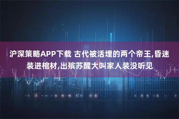 沪深策略APP下载 古代被活埋的两个帝王,昏迷装进棺材,出殡苏醒大叫家人装没听见