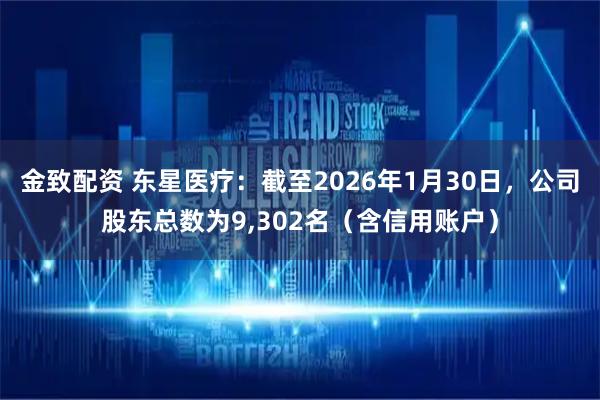 金致配资 东星医疗：截至2026年1月30日，公司股东总数为9,302名（含信用账户）