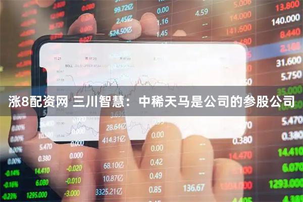 涨8配资网 三川智慧：中稀天马是公司的参股公司
