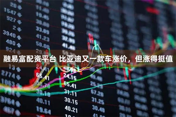 融易富配资平台 比亚迪又一款车涨价，但涨得挺值