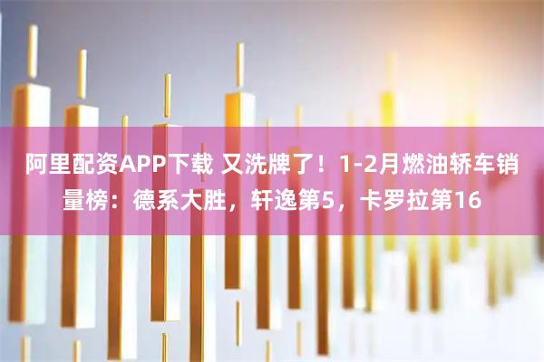 阿里配资APP下载 又洗牌了！1-2月燃油轿车销量榜：德系大胜，轩逸第5，卡罗拉第16
