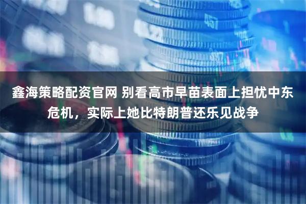 鑫海策略配资官网 别看高市早苗表面上担忧中东危机，实际上她比特朗普还乐见战争