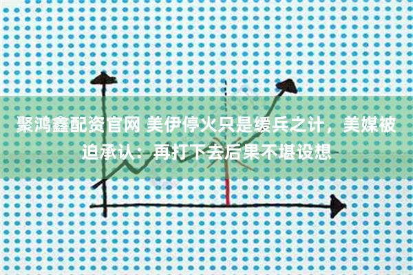 聚鸿鑫配资官网 美伊停火只是缓兵之计，美媒被迫承认：再打下去后果不堪设想