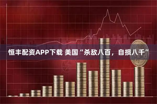 恒丰配资APP下载 美国“杀敌八百，自损八千”