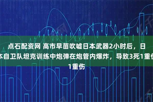 点石配资网 高市早苗吹嘘日本武器2小时后，日本自卫队坦克训练中炮弹在炮管内爆炸，导致3死1重伤
