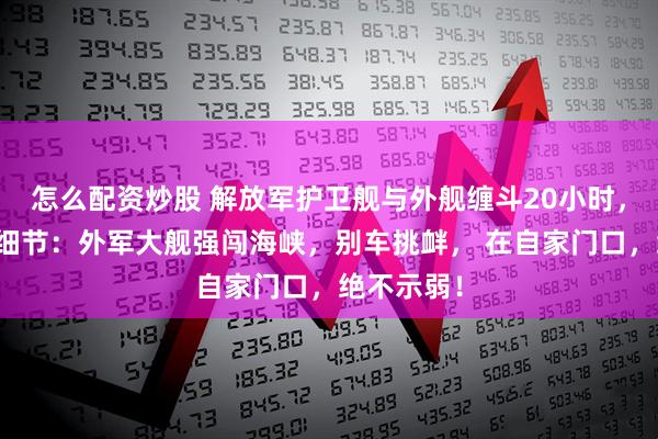 怎么配资炒股 解放军护卫舰与外舰缠斗20小时，央视披露细节：外军大舰强闯海峡，别车挑衅， 在自家门口，绝不示弱！